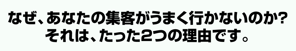 なぜ、あなたの集客がうまく行かないのか？それは、たった２つの理由です。