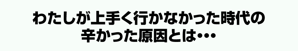 わたしが上手く行かなかった時代の辛かった原因とは・・・