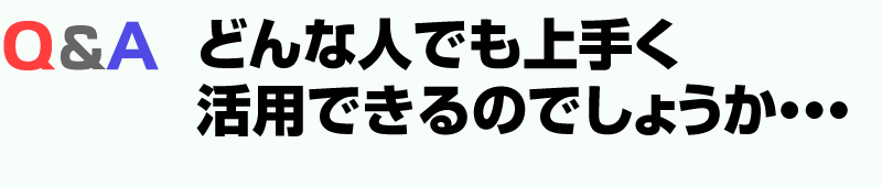 Q＆A：どんな人でも上手く活用できるのでしょうか・・・