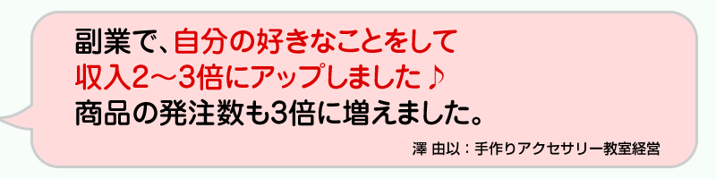 副業で、自分の好きなことをして収入2～3倍にアップしました♪商品の発注数も3倍に増えました。